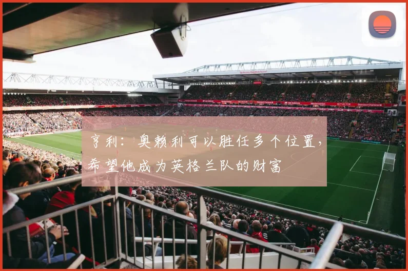 亨利：奥赖利可以胜任多个位置，希望他成为英格兰队的财富