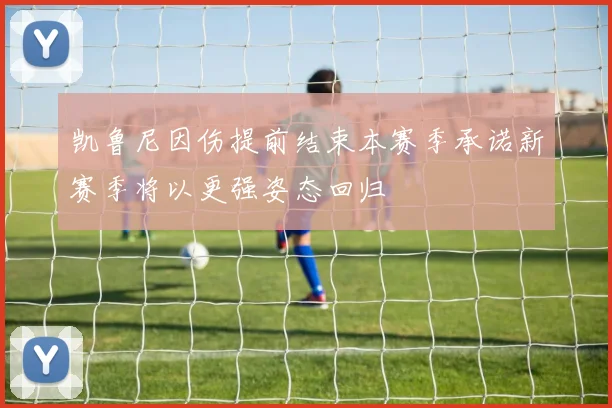 凯鲁尼因伤提前结束本赛季承诺新赛季将以更强姿态回归