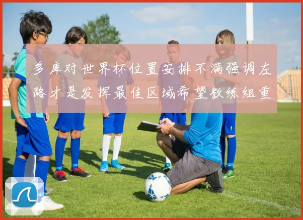 多库对世界杯位置安排不满强调左路才是发挥最佳区域希望教练组重视