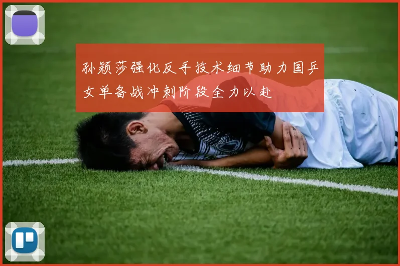 孙颖莎强化反手技术细节助力国乒女单备战冲刺阶段全力以赴