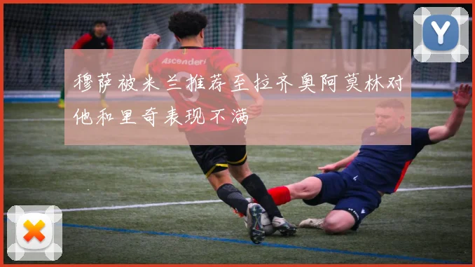 穆萨被米兰推荐至拉齐奥阿莫林对他和里奇表现不满