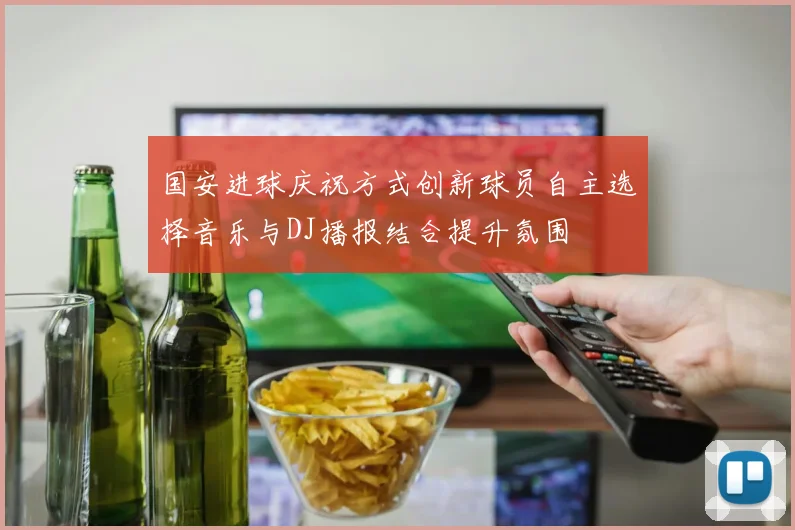 国安进球庆祝方式创新球员自主选择音乐与DJ播报结合提升氛围