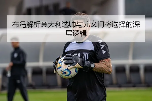 布冯解析意大利选帅与尤文门将选择的深层逻辑